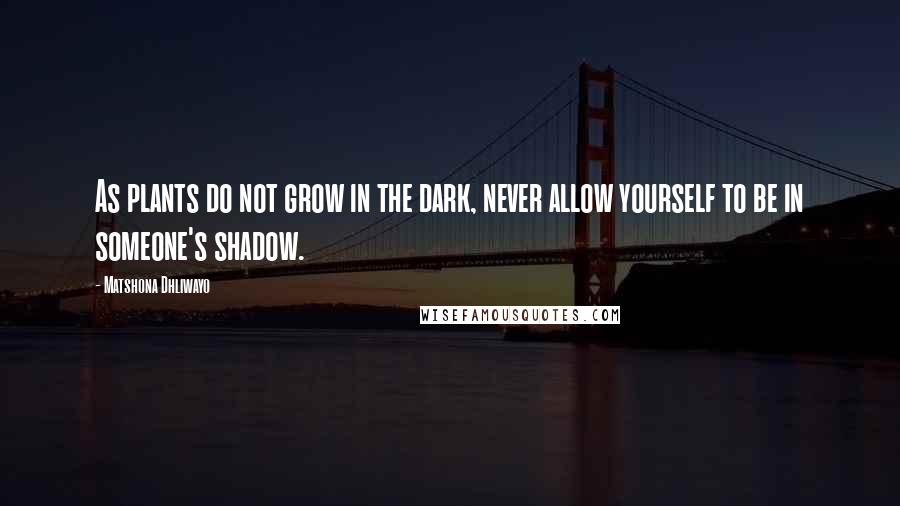 Matshona Dhliwayo Quotes: As plants do not grow in the dark, never allow yourself to be in someone's shadow.