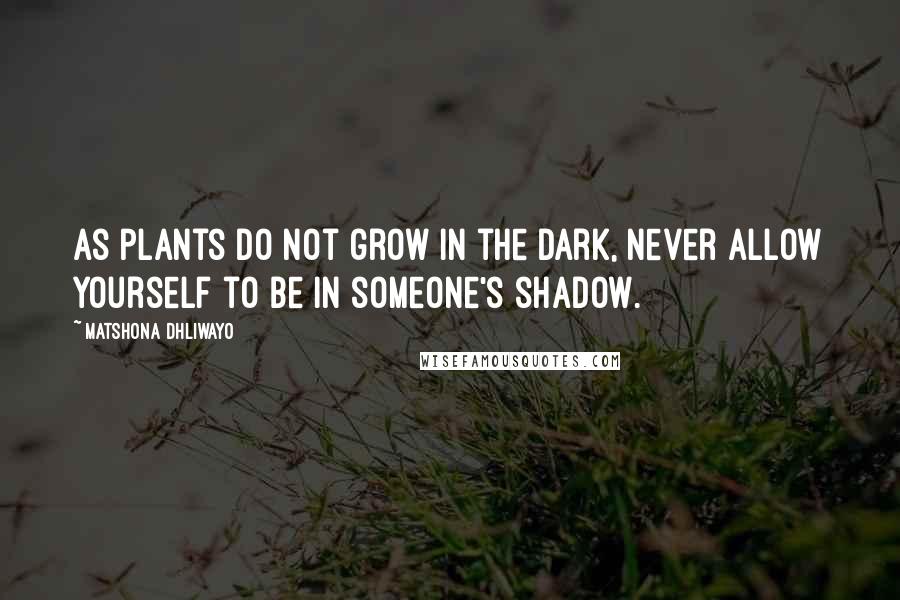 Matshona Dhliwayo Quotes: As plants do not grow in the dark, never allow yourself to be in someone's shadow.