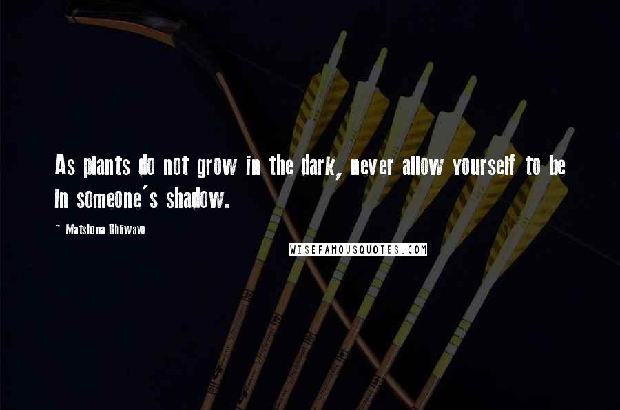 Matshona Dhliwayo Quotes: As plants do not grow in the dark, never allow yourself to be in someone's shadow.