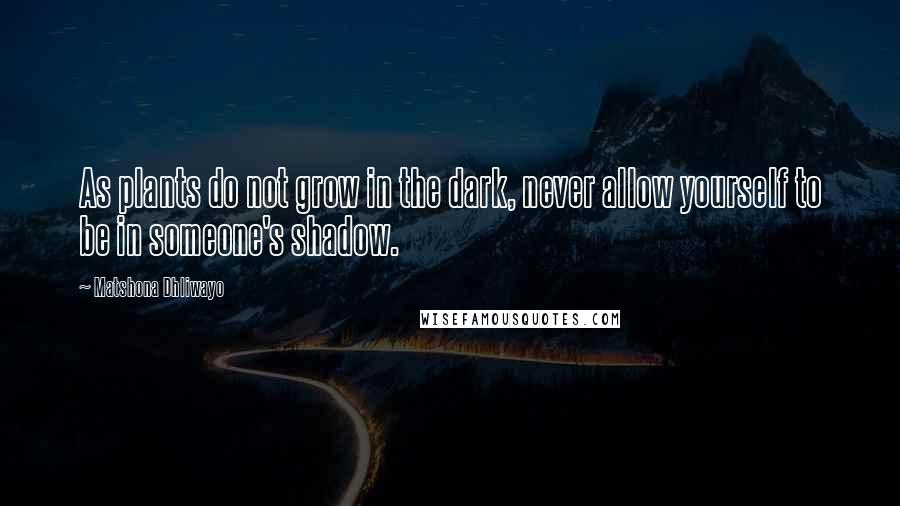 Matshona Dhliwayo Quotes: As plants do not grow in the dark, never allow yourself to be in someone's shadow.