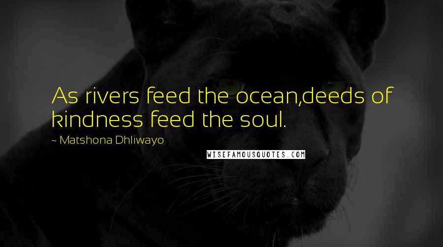 Matshona Dhliwayo Quotes: As rivers feed the ocean,deeds of kindness feed the soul.