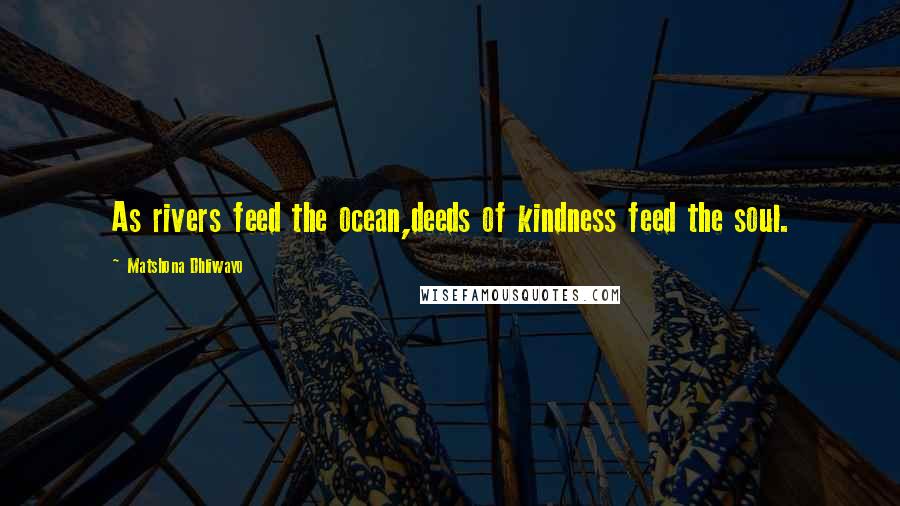 Matshona Dhliwayo Quotes: As rivers feed the ocean,deeds of kindness feed the soul.