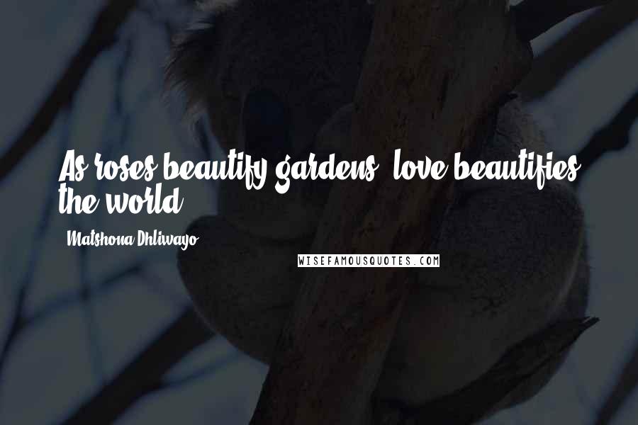 Matshona Dhliwayo Quotes: As roses beautify gardens, love beautifies the world.