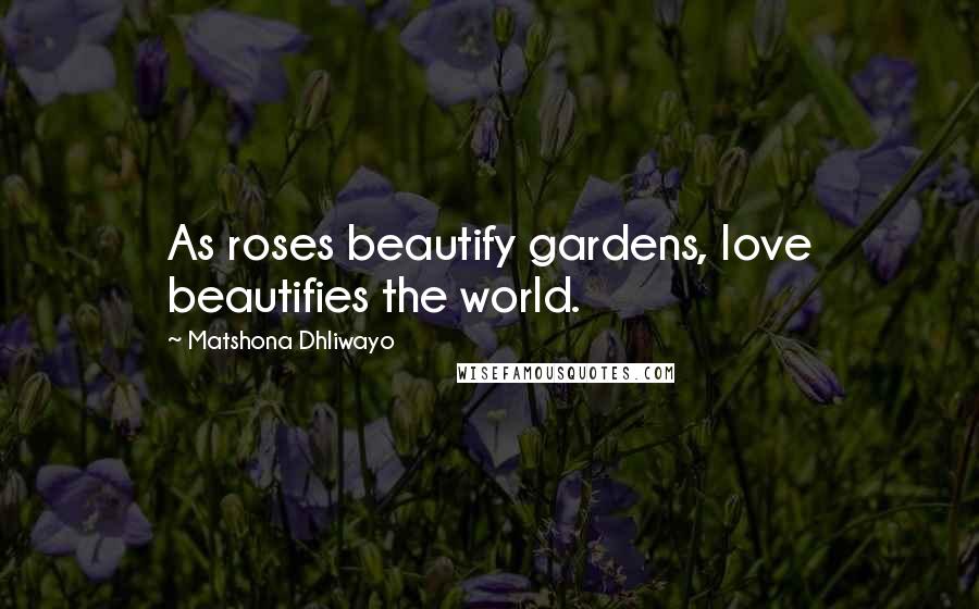 Matshona Dhliwayo Quotes: As roses beautify gardens, love beautifies the world.