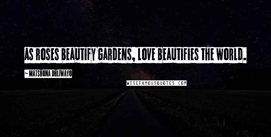 Matshona Dhliwayo Quotes: As roses beautify gardens, love beautifies the world.