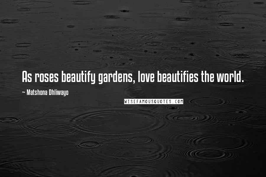 Matshona Dhliwayo Quotes: As roses beautify gardens, love beautifies the world.
