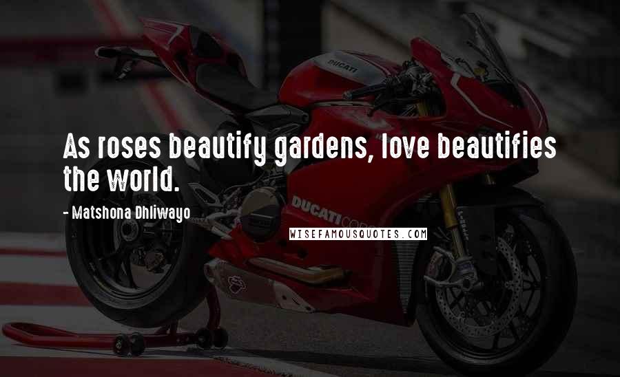 Matshona Dhliwayo Quotes: As roses beautify gardens, love beautifies the world.