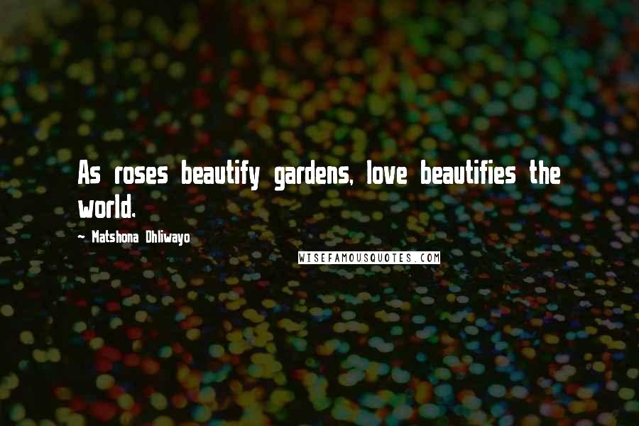 Matshona Dhliwayo Quotes: As roses beautify gardens, love beautifies the world.