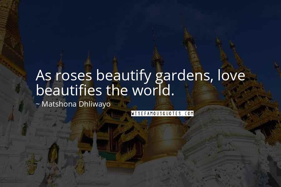 Matshona Dhliwayo Quotes: As roses beautify gardens, love beautifies the world.