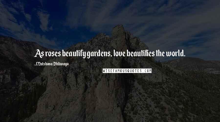 Matshona Dhliwayo Quotes: As roses beautify gardens, love beautifies the world.