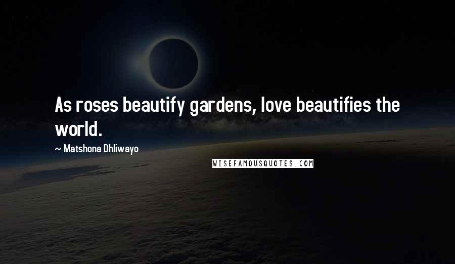 Matshona Dhliwayo Quotes: As roses beautify gardens, love beautifies the world.