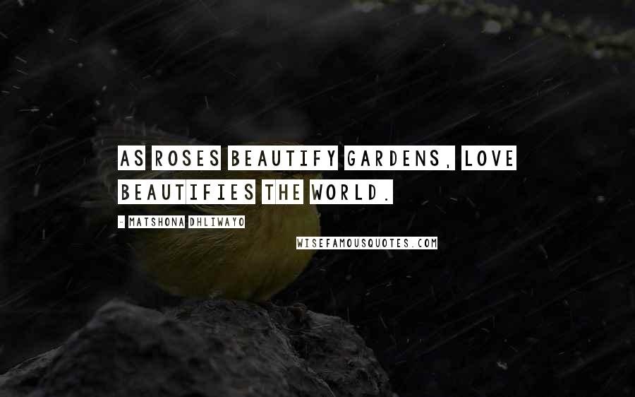 Matshona Dhliwayo Quotes: As roses beautify gardens, love beautifies the world.