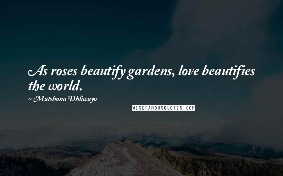 Matshona Dhliwayo Quotes: As roses beautify gardens, love beautifies the world.