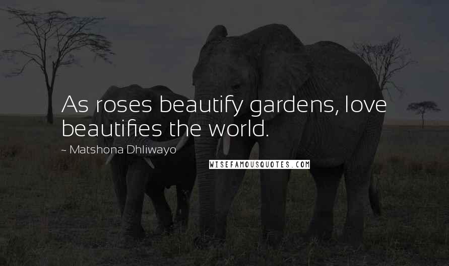 Matshona Dhliwayo Quotes: As roses beautify gardens, love beautifies the world.
