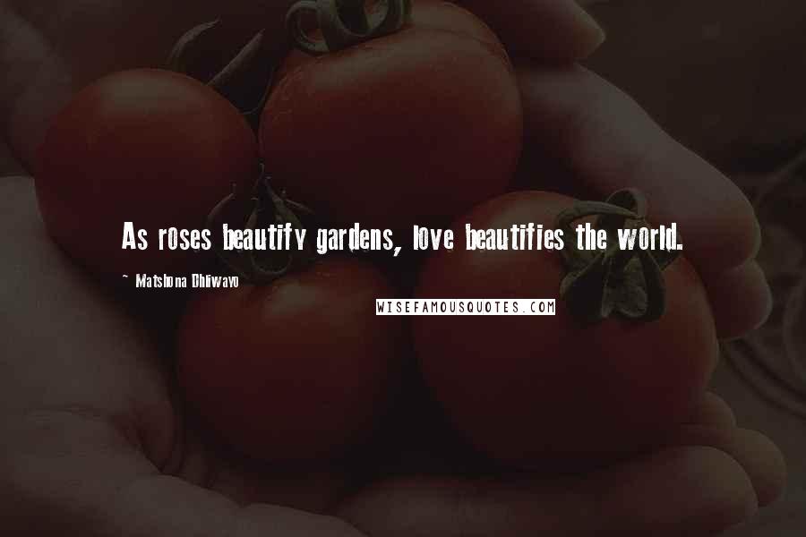 Matshona Dhliwayo Quotes: As roses beautify gardens, love beautifies the world.
