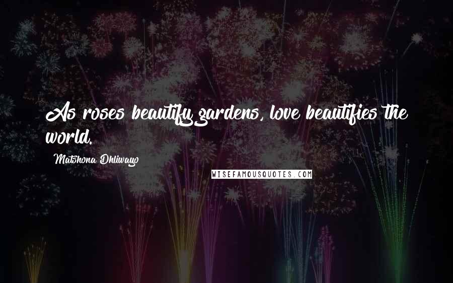 Matshona Dhliwayo Quotes: As roses beautify gardens, love beautifies the world.
