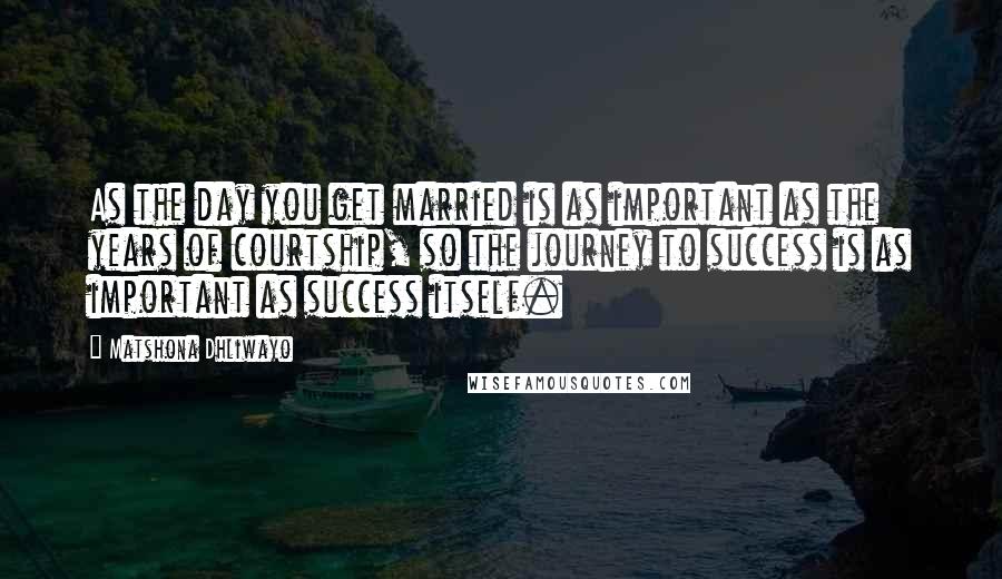Matshona Dhliwayo Quotes: As the day you get married is as important as the years of courtship, so the journey to success is as important as success itself.