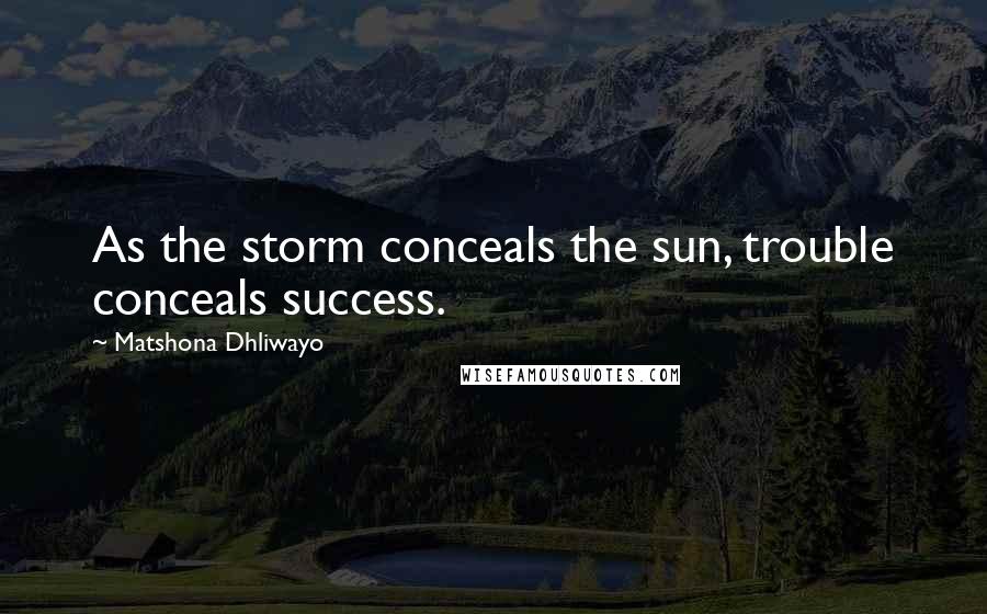 Matshona Dhliwayo Quotes: As the storm conceals the sun, trouble conceals success.