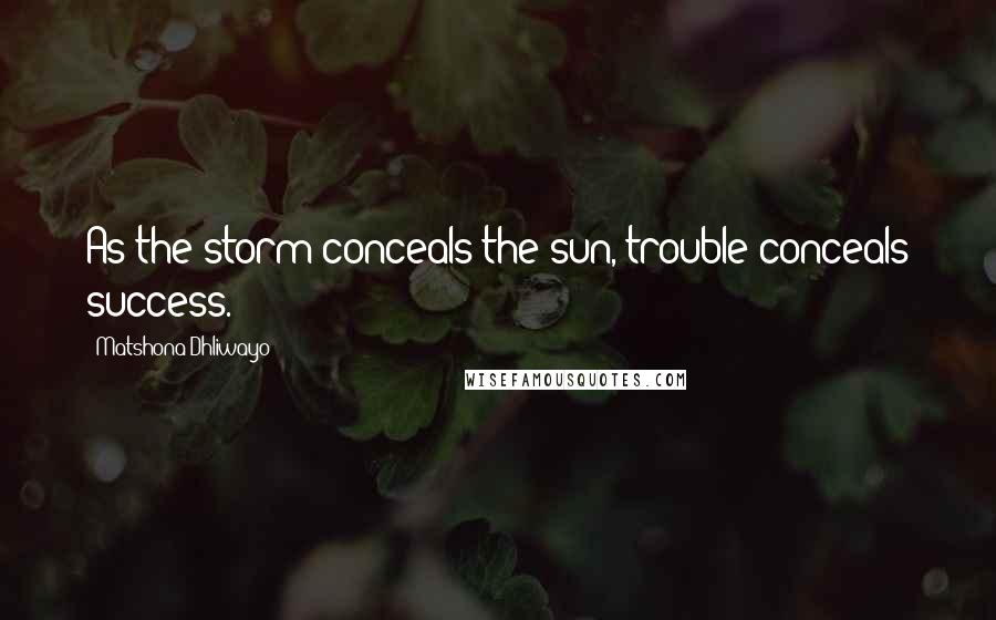 Matshona Dhliwayo Quotes: As the storm conceals the sun, trouble conceals success.