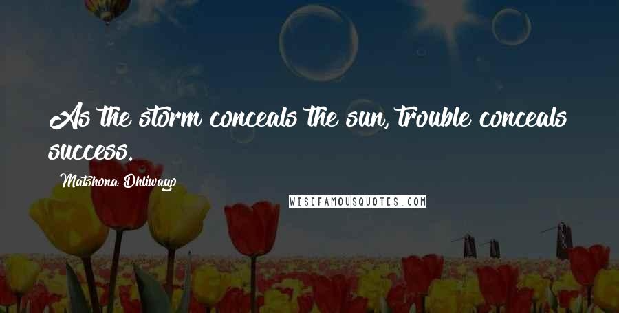 Matshona Dhliwayo Quotes: As the storm conceals the sun, trouble conceals success.