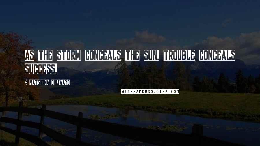 Matshona Dhliwayo Quotes: As the storm conceals the sun, trouble conceals success.