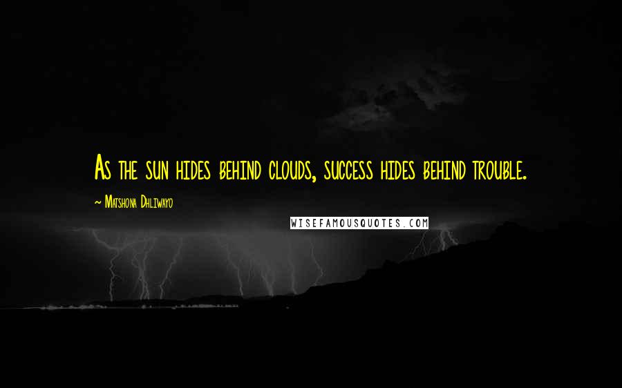 Matshona Dhliwayo Quotes: As the sun hides behind clouds, success hides behind trouble.