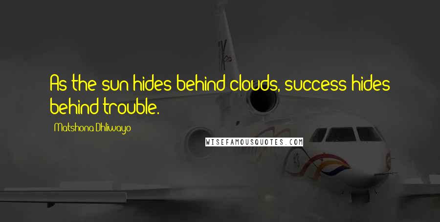 Matshona Dhliwayo Quotes: As the sun hides behind clouds, success hides behind trouble.