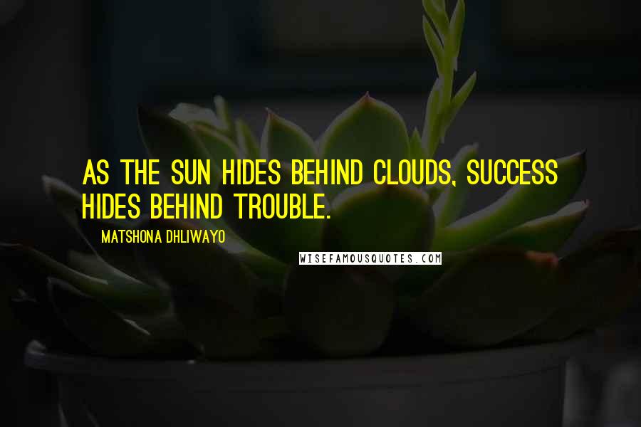 Matshona Dhliwayo Quotes: As the sun hides behind clouds, success hides behind trouble.