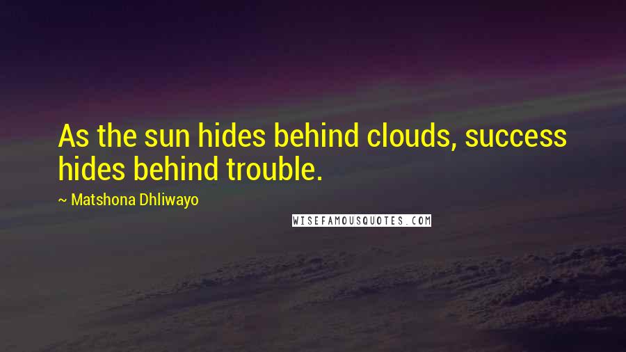 Matshona Dhliwayo Quotes: As the sun hides behind clouds, success hides behind trouble.