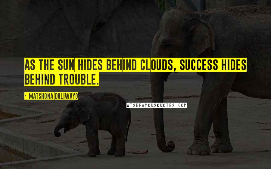 Matshona Dhliwayo Quotes: As the sun hides behind clouds, success hides behind trouble.