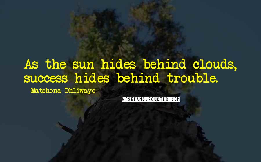 Matshona Dhliwayo Quotes: As the sun hides behind clouds, success hides behind trouble.