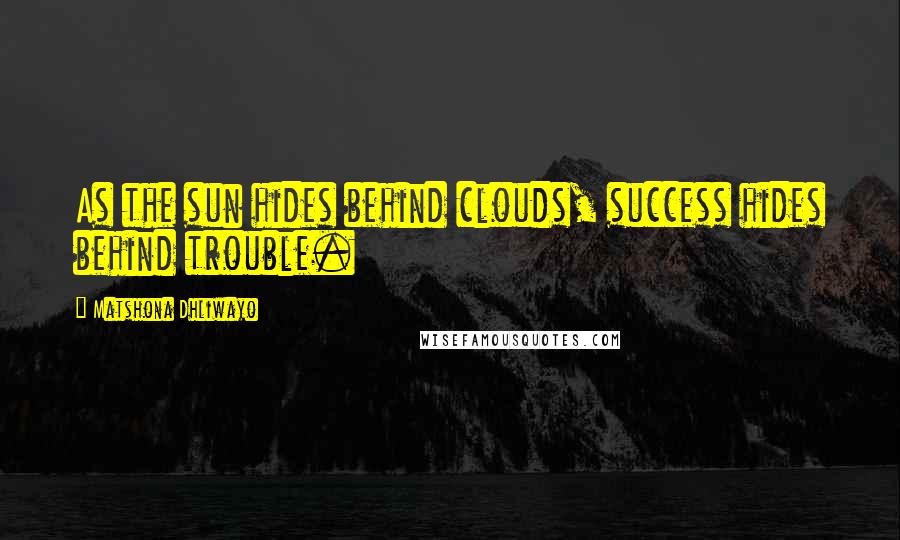 Matshona Dhliwayo Quotes: As the sun hides behind clouds, success hides behind trouble.