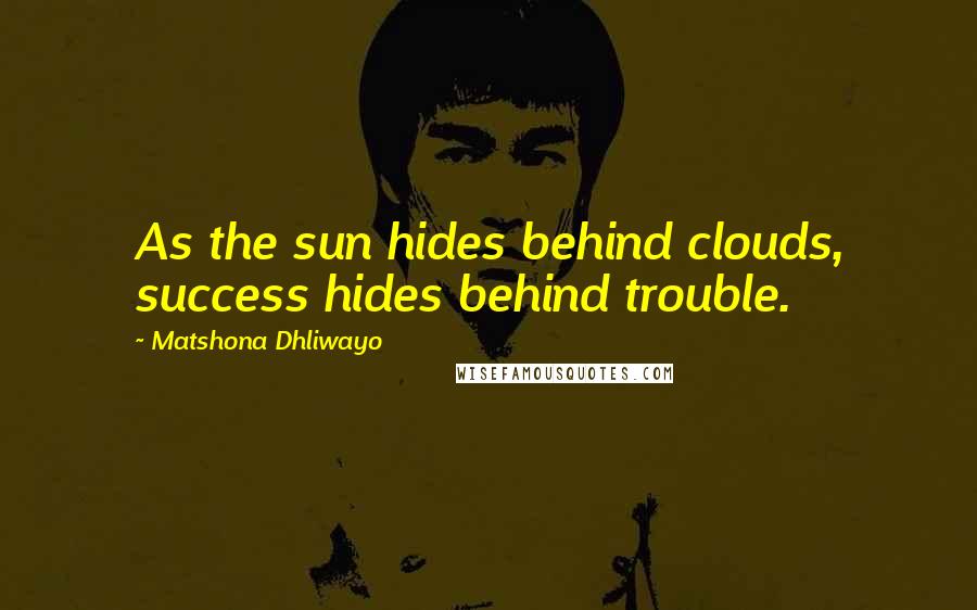 Matshona Dhliwayo Quotes: As the sun hides behind clouds, success hides behind trouble.