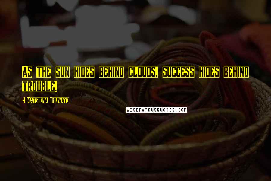 Matshona Dhliwayo Quotes: As the sun hides behind clouds, success hides behind trouble.