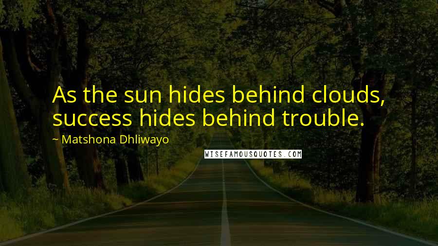 Matshona Dhliwayo Quotes: As the sun hides behind clouds, success hides behind trouble.