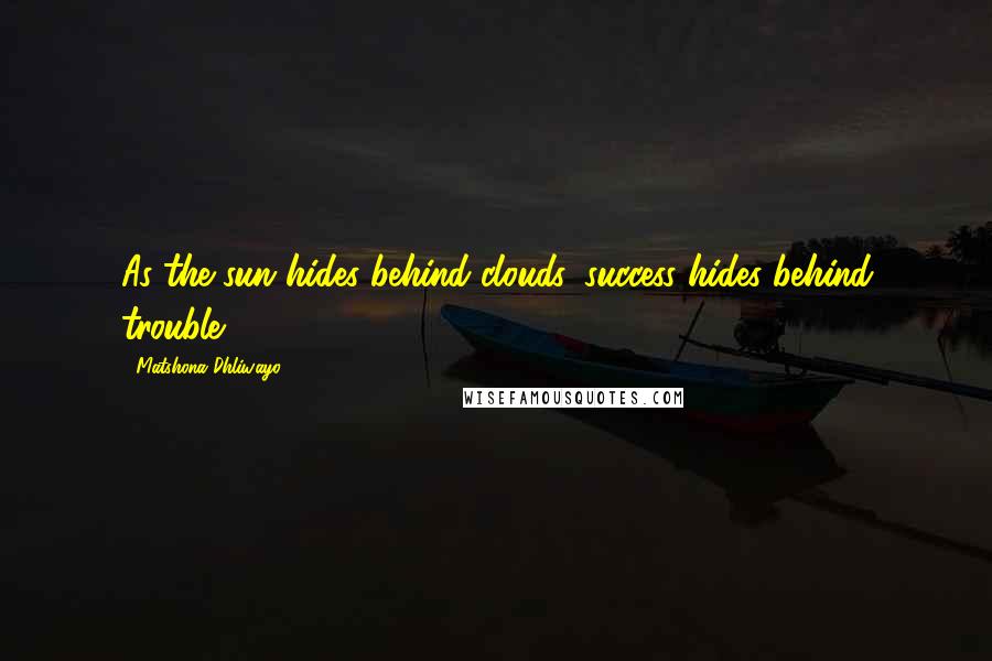 Matshona Dhliwayo Quotes: As the sun hides behind clouds, success hides behind trouble.