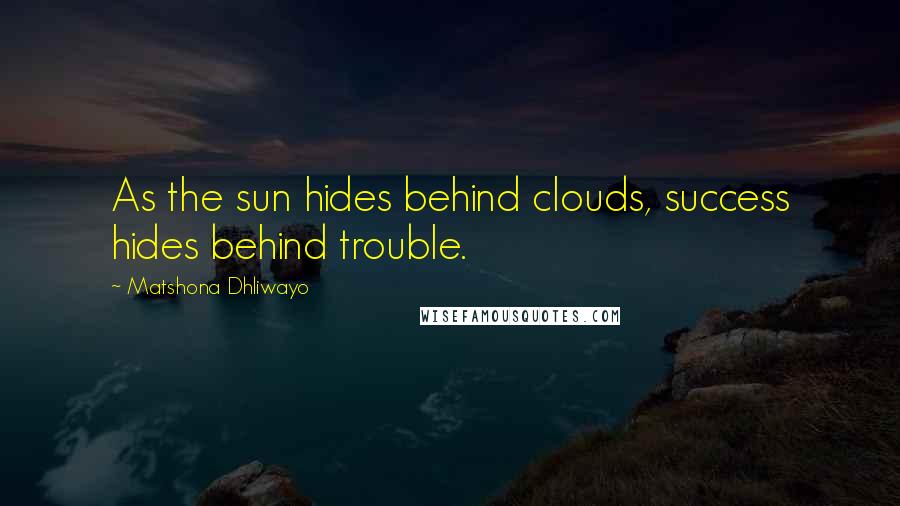 Matshona Dhliwayo Quotes: As the sun hides behind clouds, success hides behind trouble.