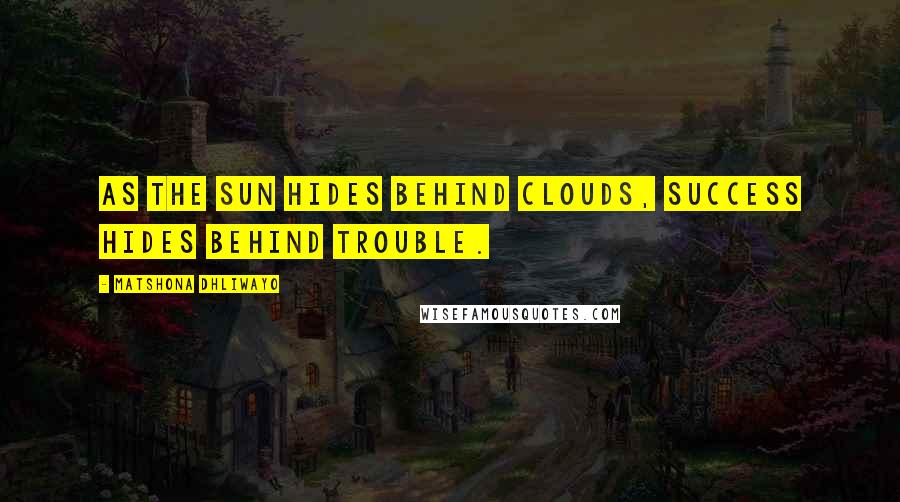 Matshona Dhliwayo Quotes: As the sun hides behind clouds, success hides behind trouble.