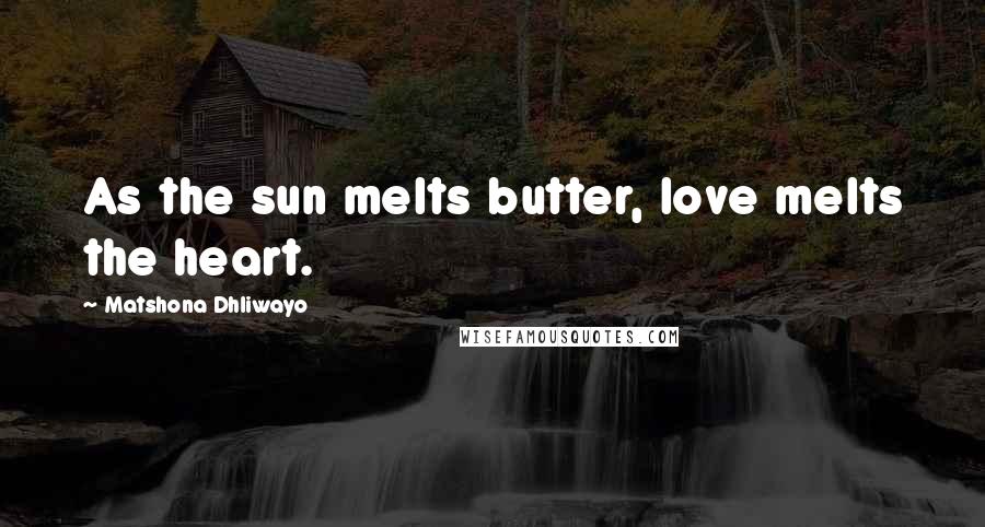 Matshona Dhliwayo Quotes: As the sun melts butter, love melts the heart.
