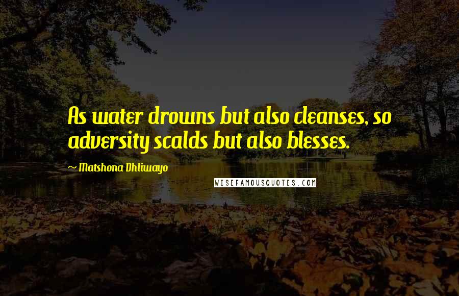 Matshona Dhliwayo Quotes: As water drowns but also cleanses, so adversity scalds but also blesses.