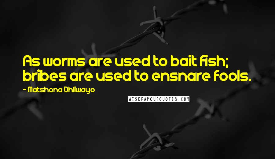 Matshona Dhliwayo Quotes: As worms are used to bait fish; bribes are used to ensnare fools.