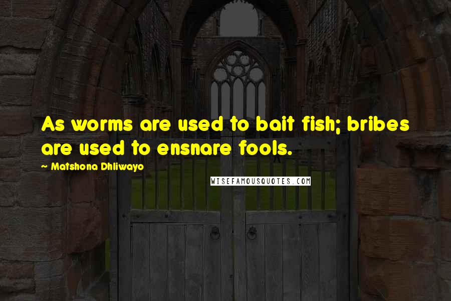 Matshona Dhliwayo Quotes: As worms are used to bait fish; bribes are used to ensnare fools.