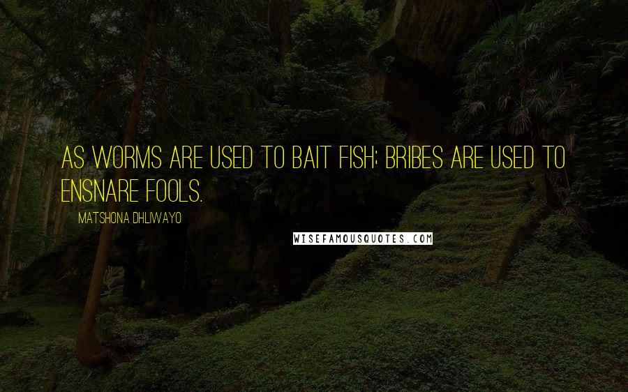 Matshona Dhliwayo Quotes: As worms are used to bait fish; bribes are used to ensnare fools.