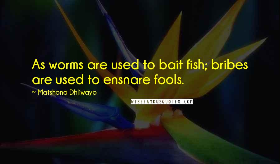 Matshona Dhliwayo Quotes: As worms are used to bait fish; bribes are used to ensnare fools.
