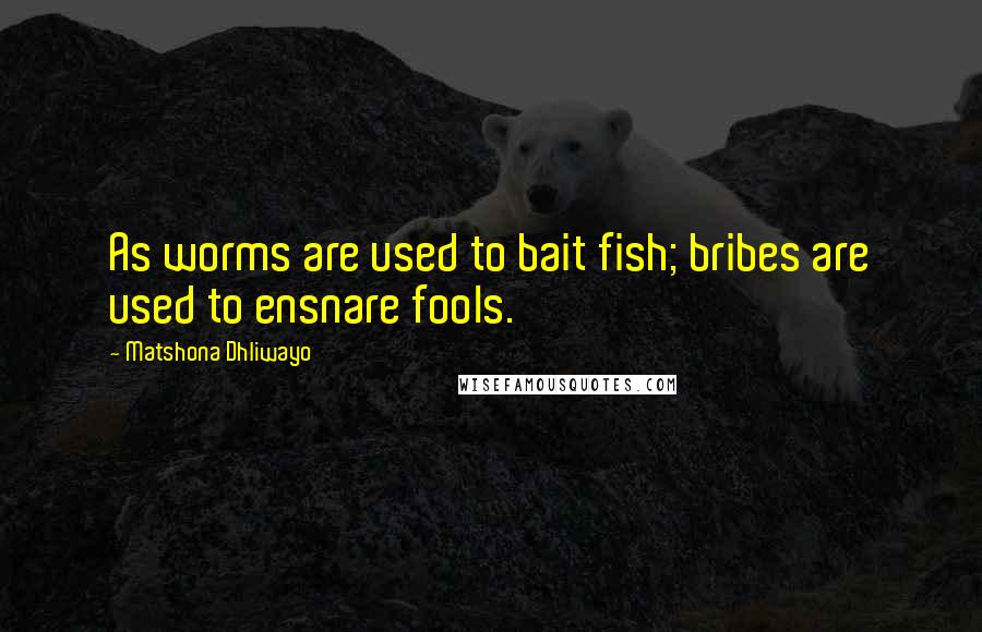 Matshona Dhliwayo Quotes: As worms are used to bait fish; bribes are used to ensnare fools.