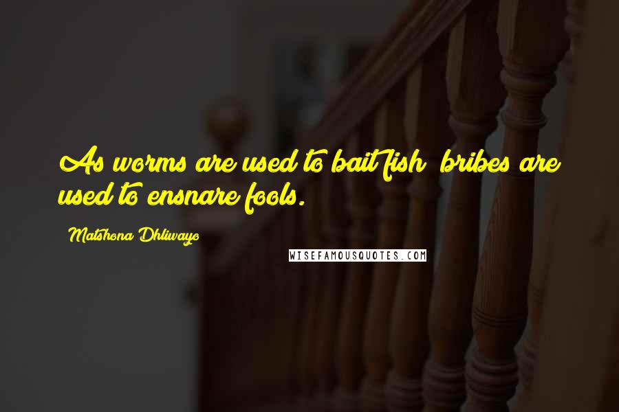 Matshona Dhliwayo Quotes: As worms are used to bait fish; bribes are used to ensnare fools.