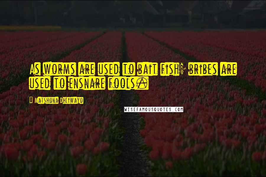 Matshona Dhliwayo Quotes: As worms are used to bait fish; bribes are used to ensnare fools.