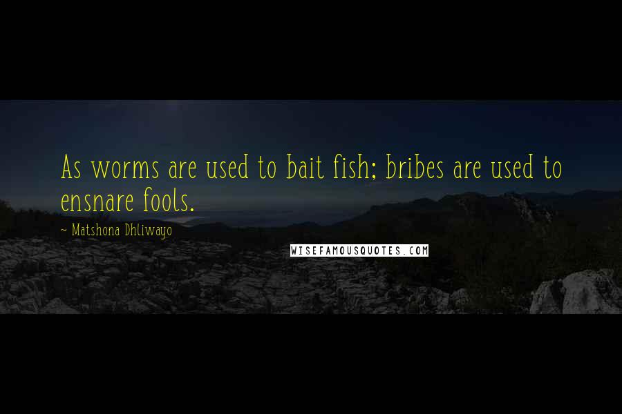 Matshona Dhliwayo Quotes: As worms are used to bait fish; bribes are used to ensnare fools.