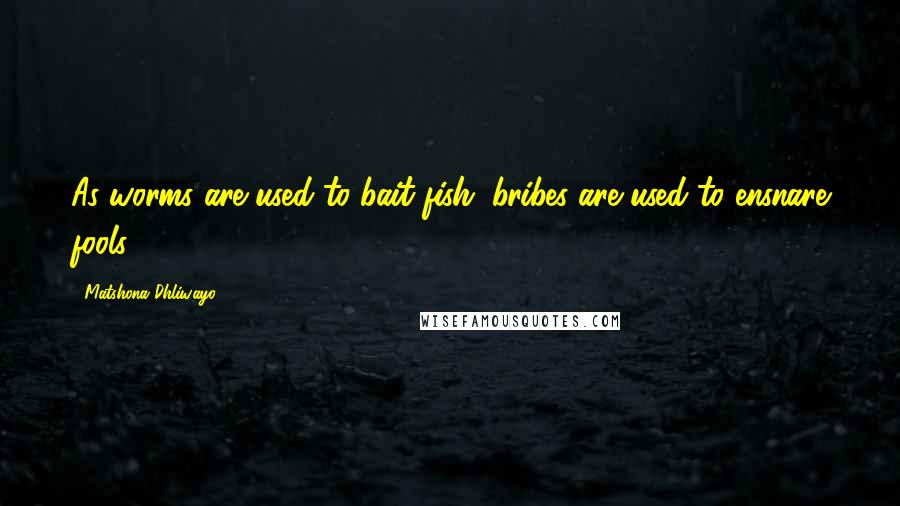 Matshona Dhliwayo Quotes: As worms are used to bait fish; bribes are used to ensnare fools.