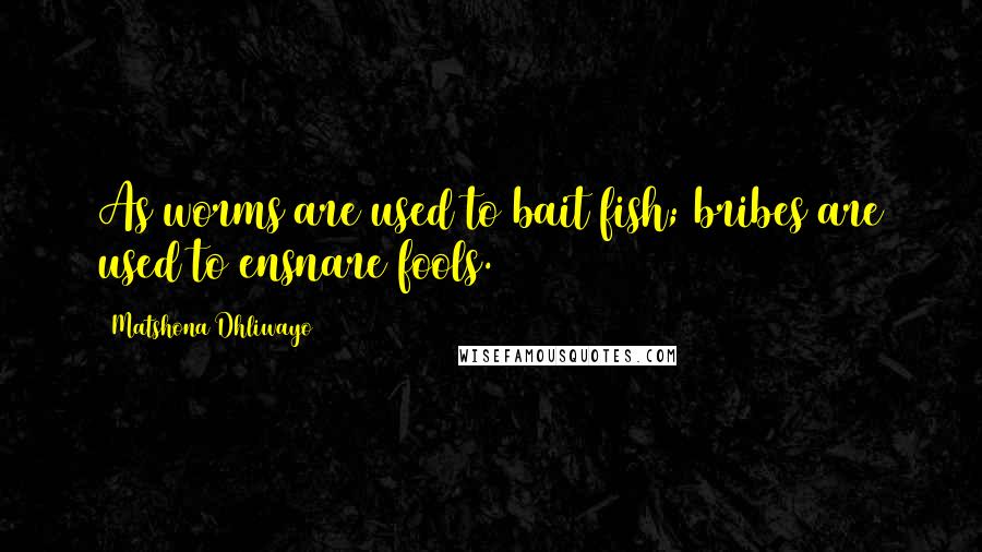 Matshona Dhliwayo Quotes: As worms are used to bait fish; bribes are used to ensnare fools.